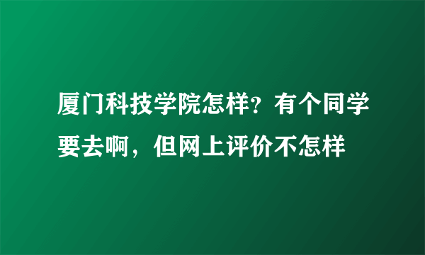 厦门科技学院怎样？有个同学要去啊，但网上评价不怎样