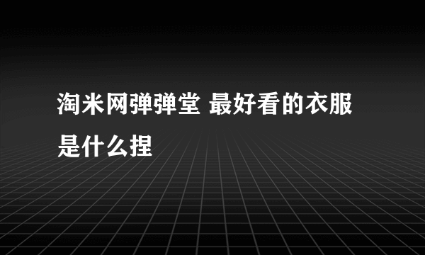 淘米网弹弹堂 最好看的衣服是什么捏