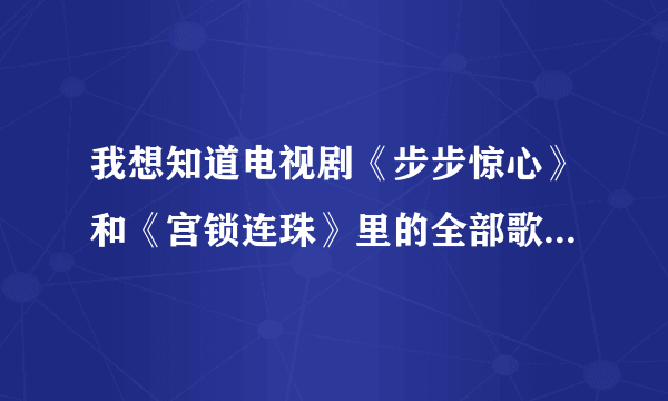 我想知道电视剧《步步惊心》和《宫锁连珠》里的全部歌曲有哪些？知道的和我说一下、谢谢！