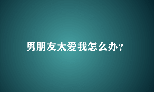 男朋友太爱我怎么办？