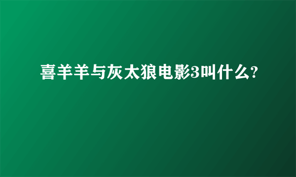 喜羊羊与灰太狼电影3叫什么?