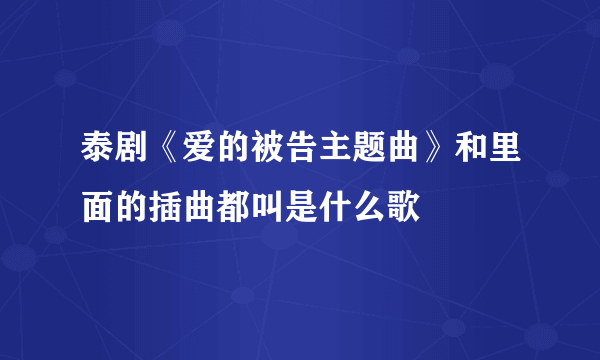 泰剧《爱的被告主题曲》和里面的插曲都叫是什么歌