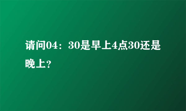 请问04：30是早上4点30还是晚上？