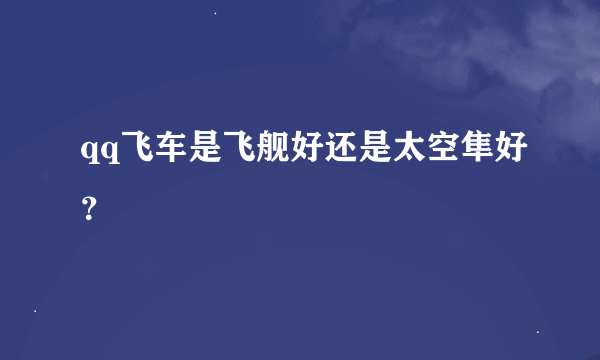 qq飞车是飞舰好还是太空隼好？