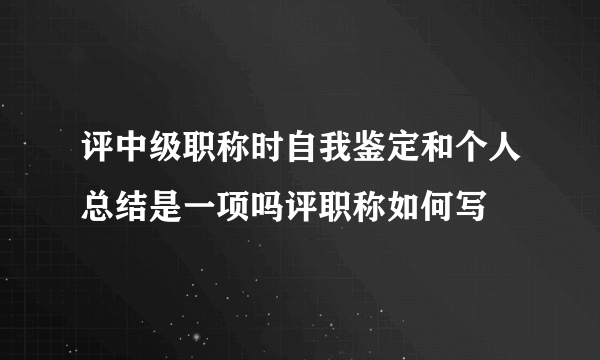 评中级职称时自我鉴定和个人总结是一项吗评职称如何写