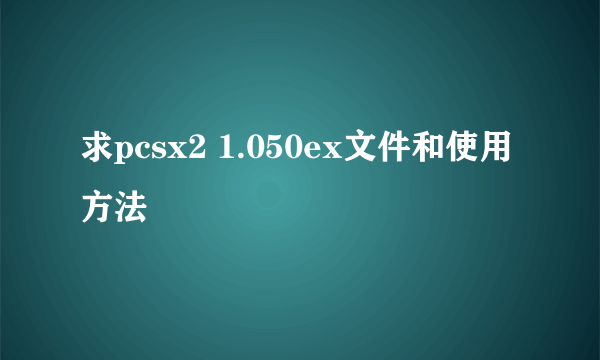 求pcsx2 1.050ex文件和使用方法