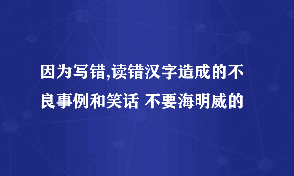 因为写错,读错汉字造成的不良事例和笑话 不要海明威的