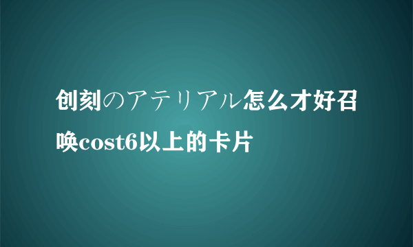 创刻のアテリアル怎么才好召唤cost6以上的卡片