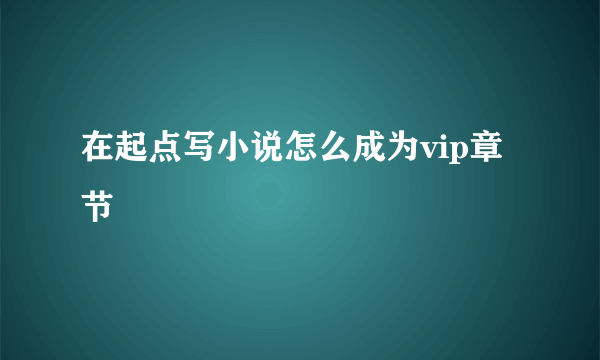 在起点写小说怎么成为vip章节