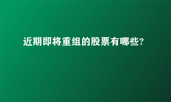 近期即将重组的股票有哪些?