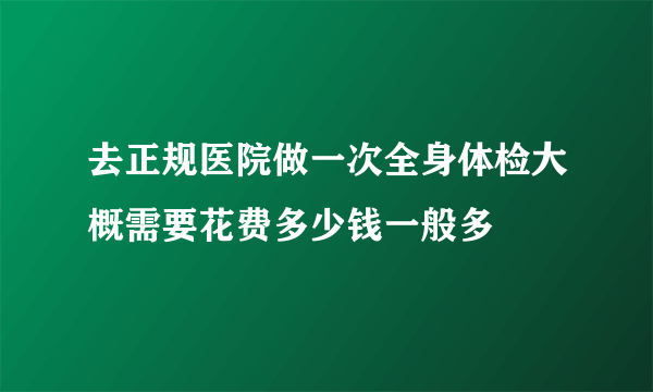 去正规医院做一次全身体检大概需要花费多少钱一般多