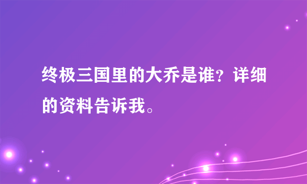 终极三国里的大乔是谁？详细的资料告诉我。