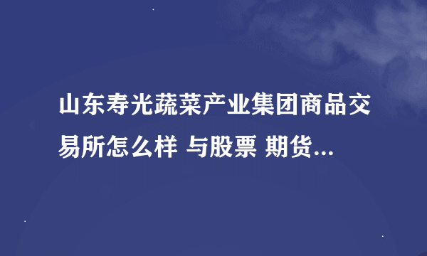 山东寿光蔬菜产业集团商品交易所怎么样 与股票 期货相比如何》？