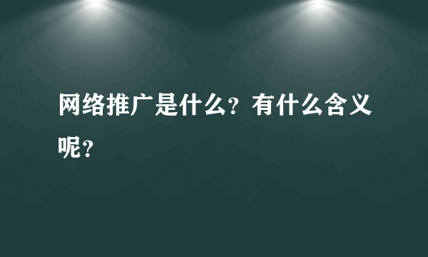 网络推广是什么？有什么含义呢？