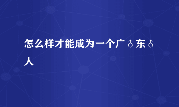 怎么样才能成为一个广♂东♂人