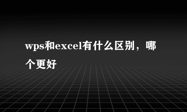 wps和excel有什么区别，哪个更好