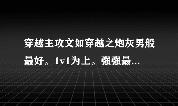 穿越主攻文如穿越之炮灰男般最好。1v1为上。强强最棒(*^ω^*) (*^▽^*)