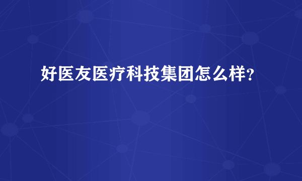 好医友医疗科技集团怎么样？