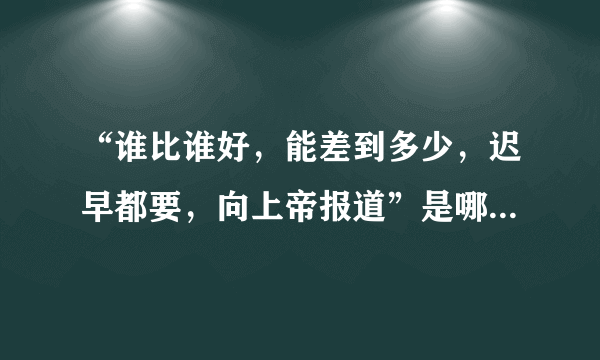 “谁比谁好，能差到多少，迟早都要，向上帝报道”是哪首歌的歌词?