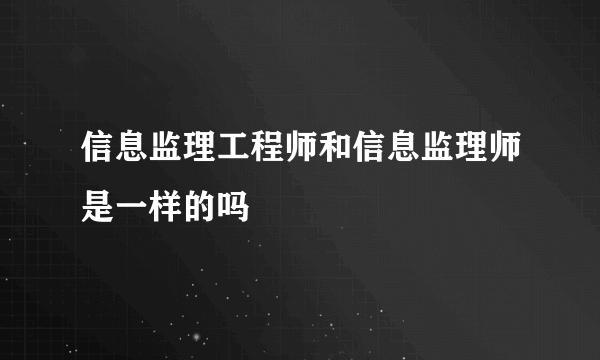 信息监理工程师和信息监理师是一样的吗