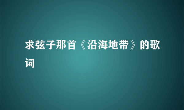 求弦子那首《沿海地带》的歌词