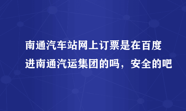 南通汽车站网上订票是在百度进南通汽运集团的吗，安全的吧