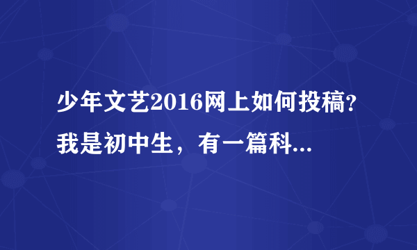 少年文艺2016网上如何投稿？我是初中生，有一篇科幻短篇小说大概九千多字，可以投稿吗？稿费的情况呢