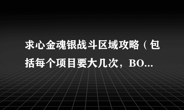 求心金魂银战斗区域攻略（包括每个项目要大几次，BOSS是谁等，最好图文）