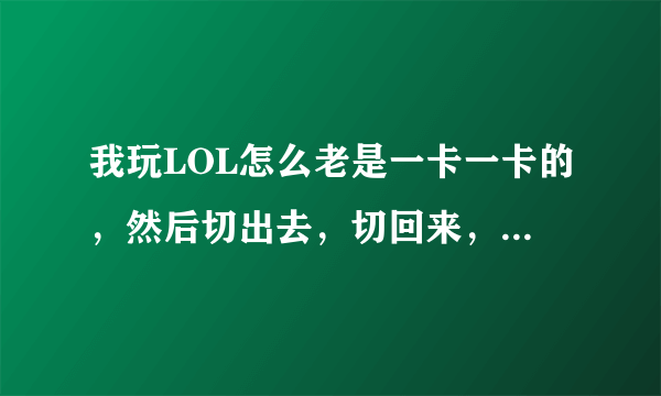 我玩LOL怎么老是一卡一卡的，然后切出去，切回来，就出现RuntimeError，电脑配置绝对没问题