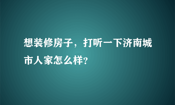 想装修房子，打听一下济南城市人家怎么样？