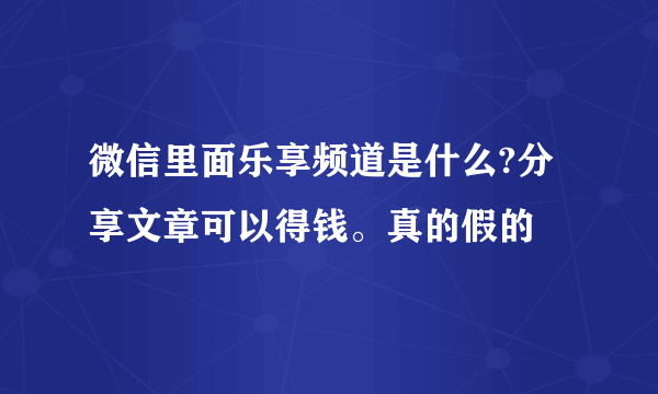 微信里面乐享频道是什么?分享文章可以得钱。真的假的