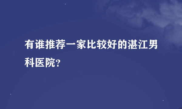 有谁推荐一家比较好的湛江男科医院？