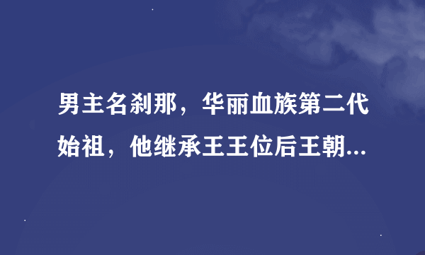 男主名刹那，华丽血族第二代始祖，他继承王王位后王朝名红莲王朝，是一部关于华丽血族的书，我不知道他叫