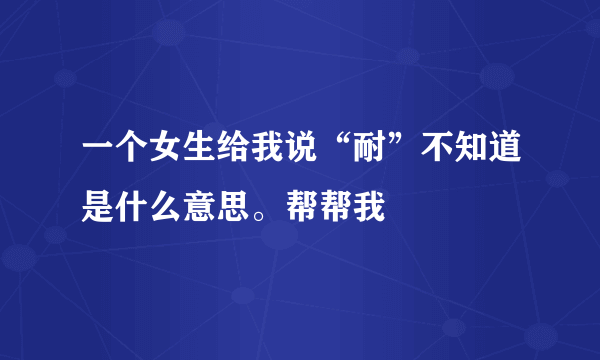 一个女生给我说“耐”不知道是什么意思。帮帮我