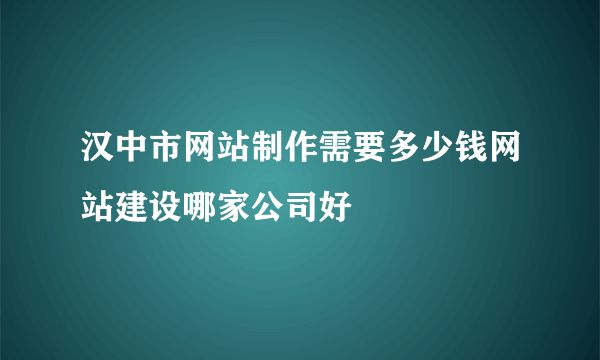 汉中市网站制作需要多少钱网站建设哪家公司好