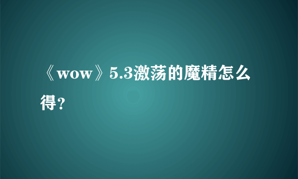 《wow》5.3激荡的魔精怎么得？