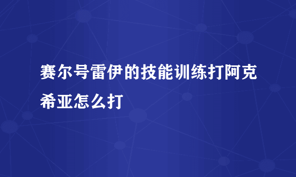 赛尔号雷伊的技能训练打阿克希亚怎么打