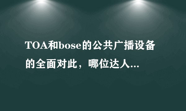 TOA和bose的公共广播设备的全面对此，哪位达人能说说，感激不尽！