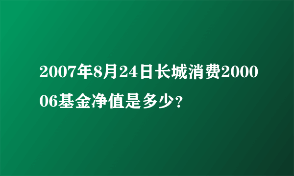 2007年8月24日长城消费200006基金净值是多少？