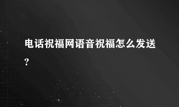 电话祝福网语音祝福怎么发送？