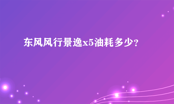 东风风行景逸x5油耗多少？