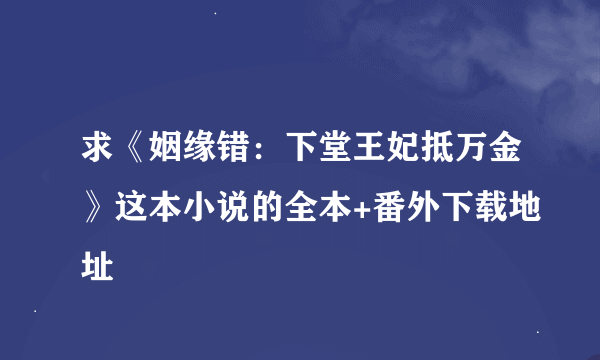 求《姻缘错：下堂王妃抵万金》这本小说的全本+番外下载地址