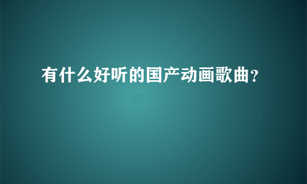 有什么好听的国产动画歌曲？