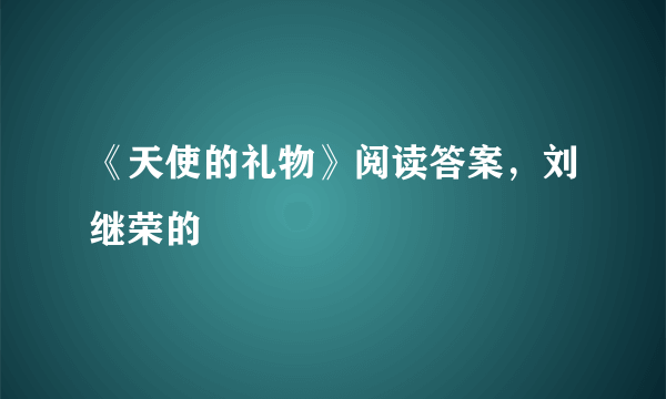 《天使的礼物》阅读答案，刘继荣的