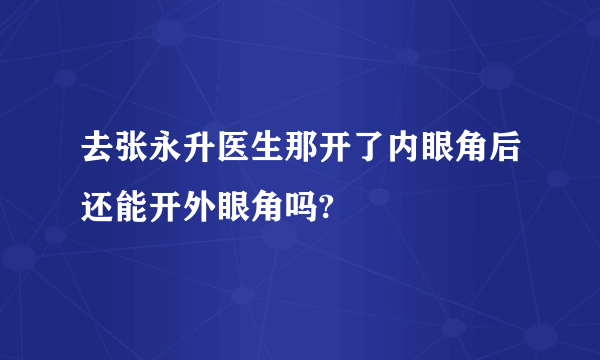 去张永升医生那开了内眼角后还能开外眼角吗?