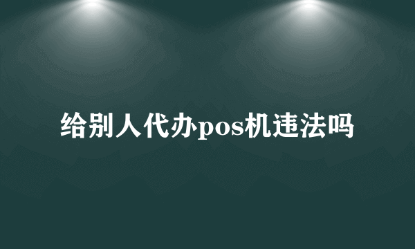 给别人代办pos机违法吗