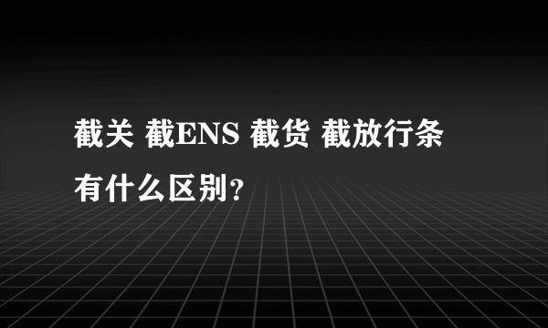 截关 截ENS 截货 截放行条 有什么区别？