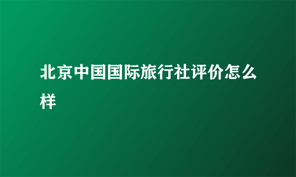 北京中国国际旅行社评价怎么样