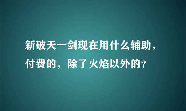 新破天一剑现在用什么辅助，付费的，除了火焰以外的？