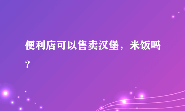 便利店可以售卖汉堡，米饭吗？